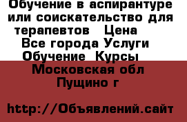 Обучение в аспирантуре или соискательство для терапевтов › Цена ­ 1 - Все города Услуги » Обучение. Курсы   . Московская обл.,Пущино г.